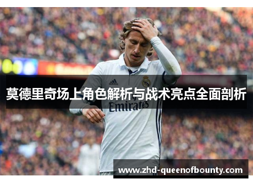 莫德里奇场上角色解析与战术亮点全面剖析 莫德里奇场上角色解析与战术亮点全面剖析