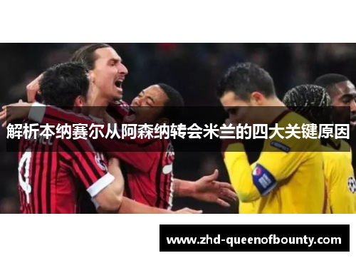 解析本纳赛尔从阿森纳转会米兰的四大关键原因