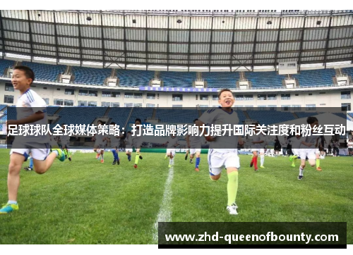 足球球队全球媒体策略:打造品牌影响力提升国际关注度和粉丝互动 足球球队全球媒体策略:打造品牌影响力提升国际关注度和粉丝互动