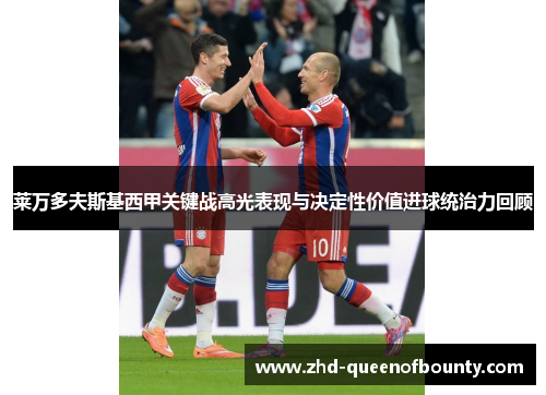 莱万多夫斯基西甲关键战高光表现与决定性价值进球统治力回顾 莱万多夫斯基西甲关键战高光表现与决定性价值进球统治力回顾