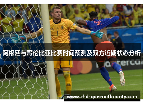 阿根廷与哥伦比亚比赛时间预测及双方近期状态分析 阿根廷与哥伦比亚比赛时间预测及双方近期状态分析
