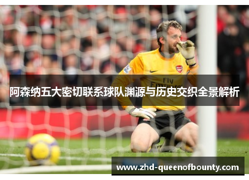 阿森纳五大密切联系球队渊源与历史交织全景解析