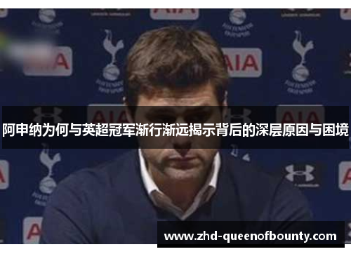 阿申纳为何与英超冠军渐行渐远揭示背后的深层原因与困境 阿申纳为何与英超冠军渐行渐远揭示背后的深层原因与困境