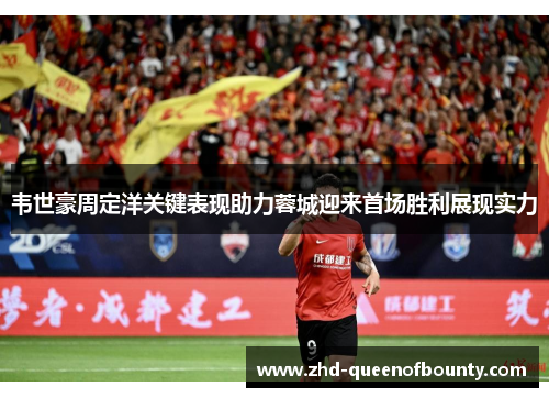 韦世豪周定洋关键表现助力蓉城迎来首场胜利展现实力 韦世豪周定洋关键表现助力蓉城迎来首场胜利展现实力