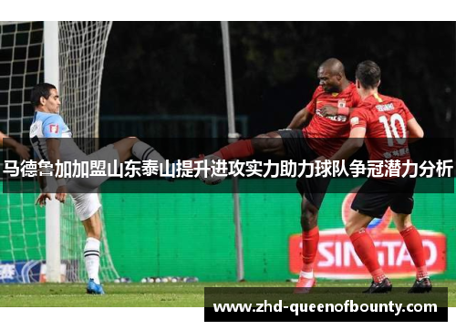 马德鲁加加盟山东泰山提升进攻实力助力球队争冠潜力分析
