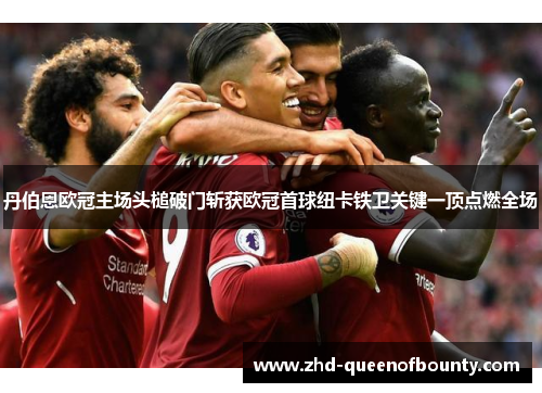 丹伯恩欧冠主场头槌破门斩获欧冠首球纽卡铁卫关键一顶点燃全场 丹伯恩欧冠主场头槌破门斩获欧冠首球纽卡铁卫关键一顶点燃全场