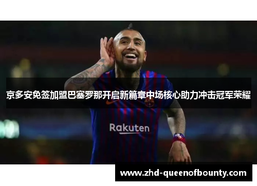 京多安免签加盟巴塞罗那开启新篇章中场核心助力冲击冠军荣耀 京多安免签加盟巴塞罗那开启新篇章中场核心助力冲击冠军荣耀
