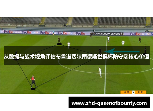 从数据与战术视角评估布鲁诺费尔南德斯世俱杯防守端核心价值